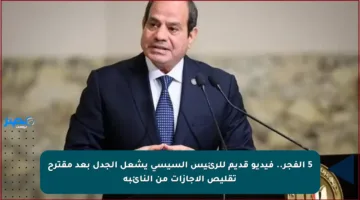 5 الفجر.. فيديو قديم للرئيس السيسي يشعل الجدل بعد مقترح تقليص الإجازات من النائبة